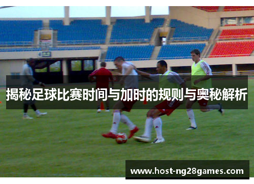 揭秘足球比赛时间与加时的规则与奥秘解析