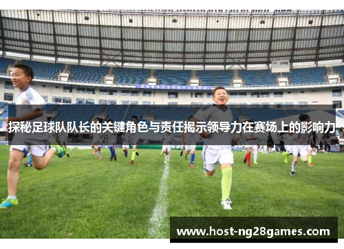 探秘足球队队长的关键角色与责任揭示领导力在赛场上的影响力
