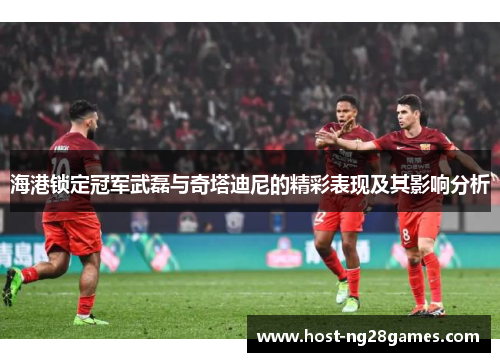 海港锁定冠军武磊与奇塔迪尼的精彩表现及其影响分析