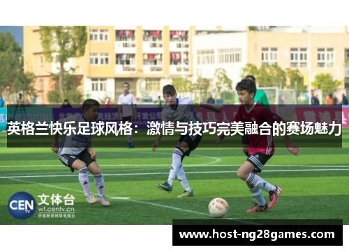 英格兰快乐足球风格：激情与技巧完美融合的赛场魅力