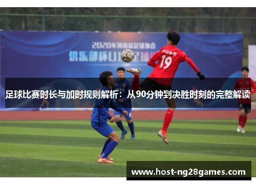 足球比赛时长与加时规则解析：从90分钟到决胜时刻的完整解读