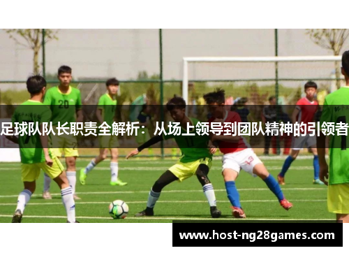 足球队队长职责全解析：从场上领导到团队精神的引领者