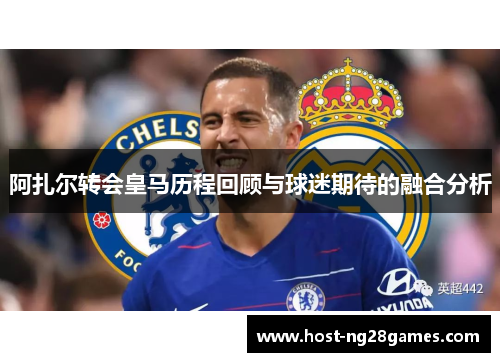阿扎尔转会皇马历程回顾与球迷期待的融合分析