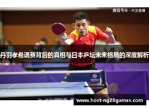 丹羽孝希退赛背后的真相与日本乒坛未来格局的深度解析