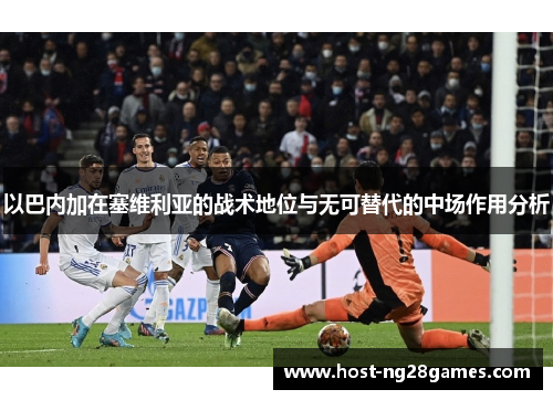 以巴内加在塞维利亚的战术地位与无可替代的中场作用分析