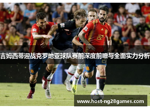 吉姆西蒂迎战克罗地亚球队赛前深度前瞻与全面实力分析