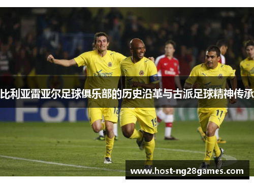 比利亚雷亚尔足球俱乐部的历史沿革与古派足球精神传承