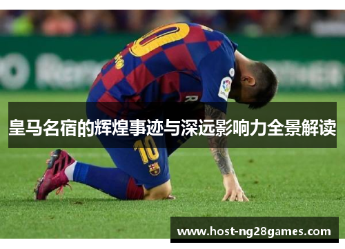 皇马名宿的辉煌事迹与深远影响力全景解读