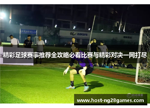精彩足球赛事推荐全攻略必看比赛与精彩对决一网打尽