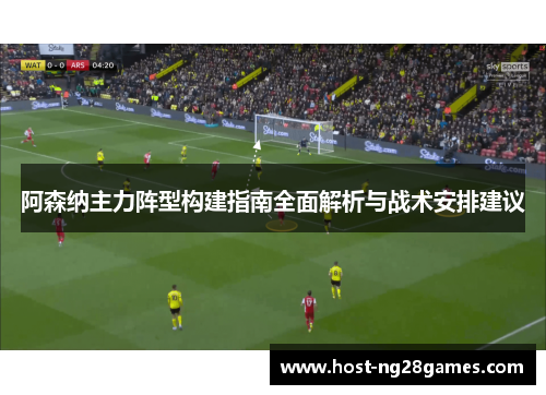 阿森纳主力阵型构建指南全面解析与战术安排建议