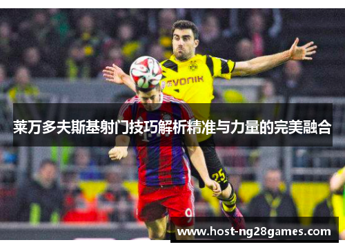 莱万多夫斯基射门技巧解析精准与力量的完美融合