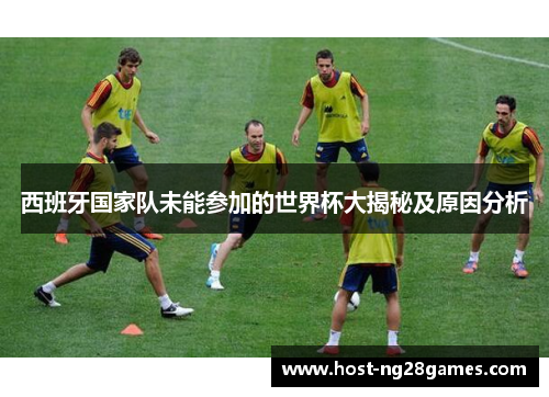 西班牙国家队未能参加的世界杯大揭秘及原因分析