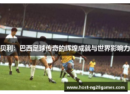 贝利：巴西足球传奇的辉煌成就与世界影响力