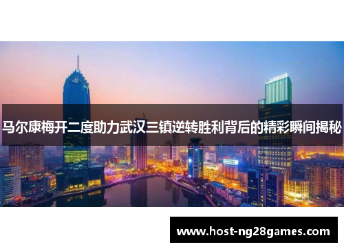 马尔康梅开二度助力武汉三镇逆转胜利背后的精彩瞬间揭秘