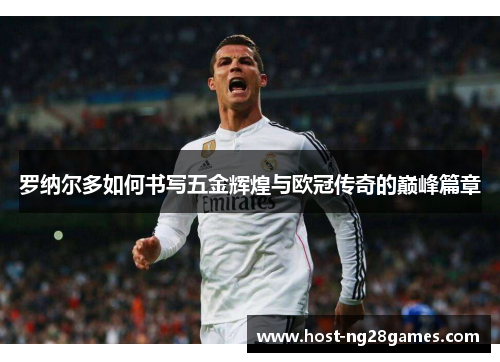 罗纳尔多如何书写五金辉煌与欧冠传奇的巅峰篇章